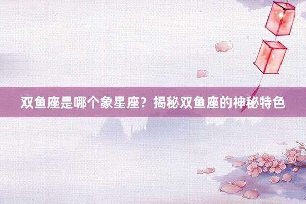 双鱼座是哪个象星座？揭秘双鱼座的神秘特色